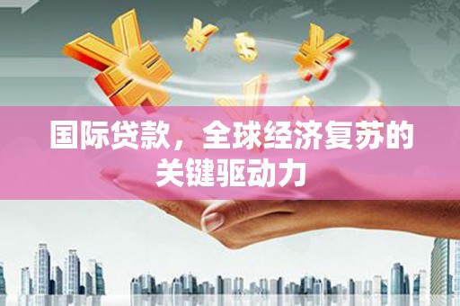 林芝国际贷款，全球经济复苏的关键驱动力