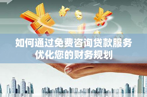 林芝如何通过免费咨询贷款服务优化您的财务规划