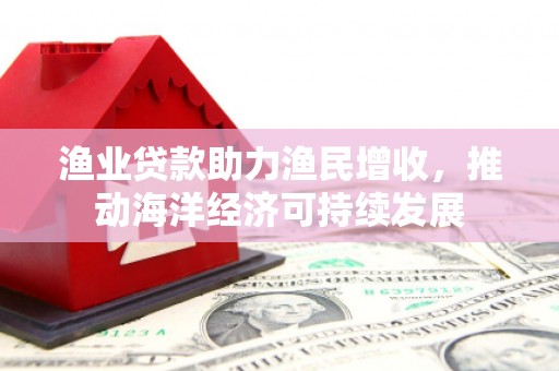 林芝渔业贷款助力渔民增收，推动海洋经济可持续发展