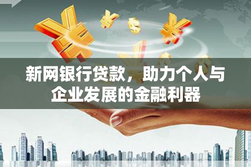 林芝新网银行贷款，助力个人与企业发展的金融利器