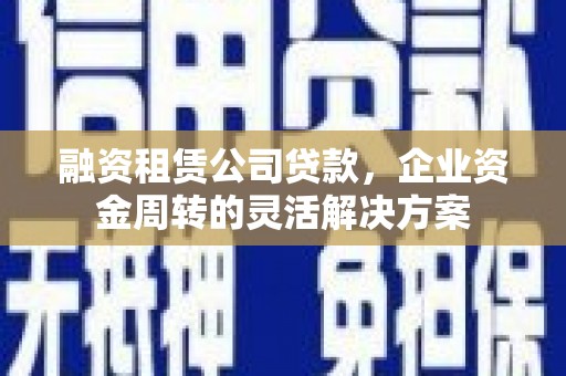 林芝融资租赁公司贷款，企业资金周转的灵活解决方案