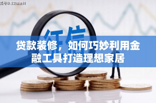 林芝贷款装修，如何巧妙利用金融工具打造理想家居