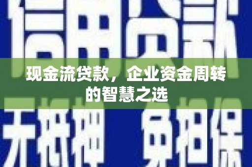 林芝现金流贷款，企业资金周转的智慧之选