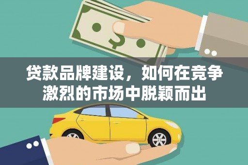 林芝贷款品牌建设，如何在竞争激烈的市场中脱颖而出