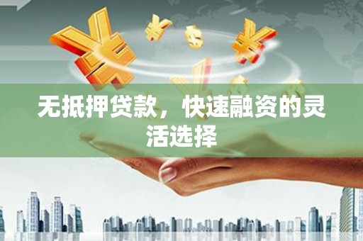 林芝无抵押贷款，快速融资的灵活选择
