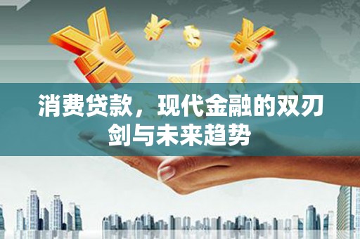 林芝消费贷款，现代金融的双刃剑与未来趋势