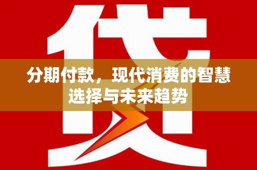 林芝分期付款，现代消费的智慧选择与未来趋势