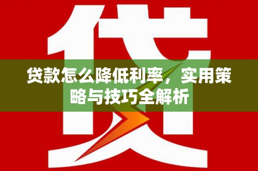 林芝贷款怎么降低利率，实用策略与技巧全解析