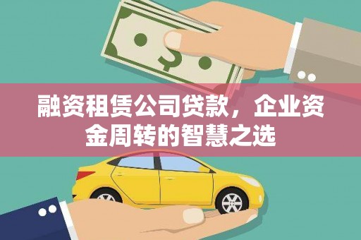 林芝融资租赁公司贷款，企业资金周转的智慧之选