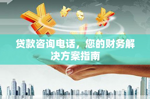 林芝贷款咨询电话，您的财务解决方案指南