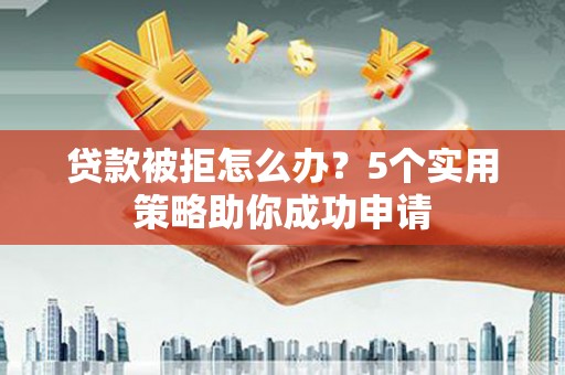 林芝贷款被拒怎么办？5个实用策略助你成功申请