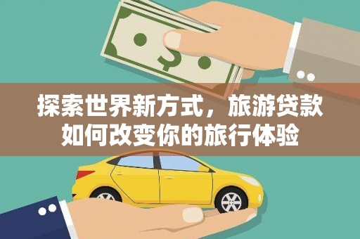 林芝探索世界新方式，旅游贷款如何改变你的旅行体验