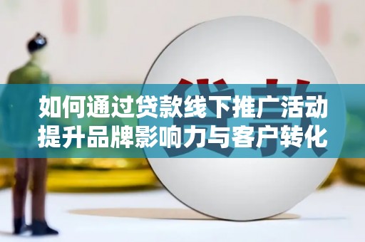 林芝如何通过贷款线下推广活动提升品牌影响力与客户转化率