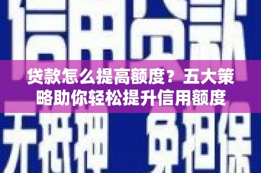 林芝贷款怎么提高额度？五大策略助你轻松提升信用额度
