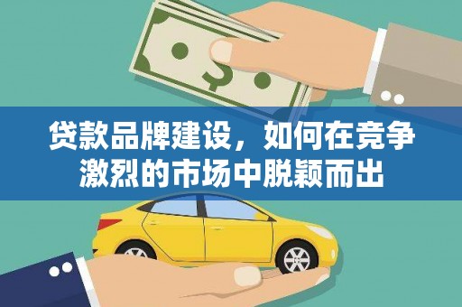 林芝贷款品牌建设，如何在竞争激烈的市场中脱颖而出