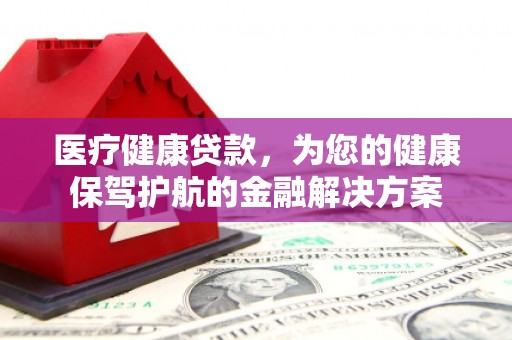 林芝医疗健康贷款，为您的健康保驾护航的金融解决方案