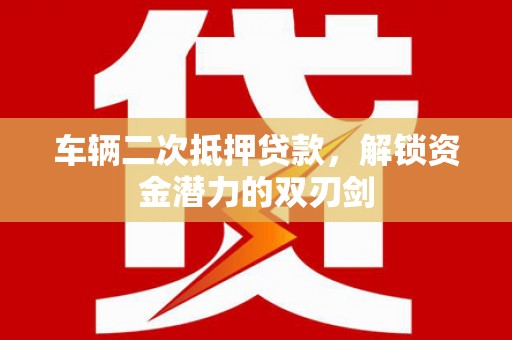 林芝车辆二次抵押贷款，解锁资金潜力的双刃剑