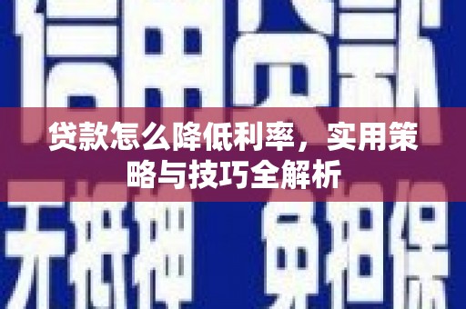 林芝贷款怎么降低利率，实用策略与技巧全解析
