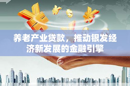 林芝养老产业贷款，推动银发经济新发展的金融引擎