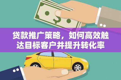 林芝贷款推广策略，如何高效触达目标客户并提升转化率