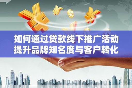 林芝如何通过贷款线下推广活动提升品牌知名度与客户转化率