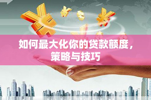林芝如何最大化你的贷款额度，策略与技巧