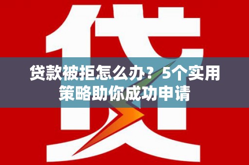 林芝贷款被拒怎么办？5个实用策略助你成功申请