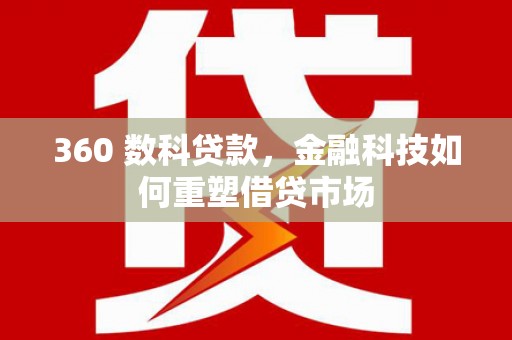 林芝360 数科贷款，金融科技如何重塑借贷市场