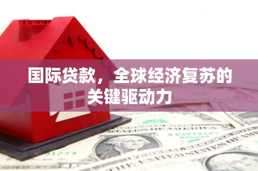 林芝国际贷款，全球经济复苏的关键驱动力
