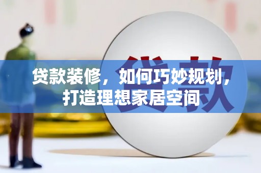 林芝贷款装修，如何巧妙规划，打造理想家居空间