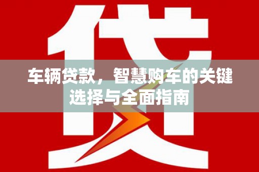林芝车辆贷款，智慧购车的关键选择与全面指南