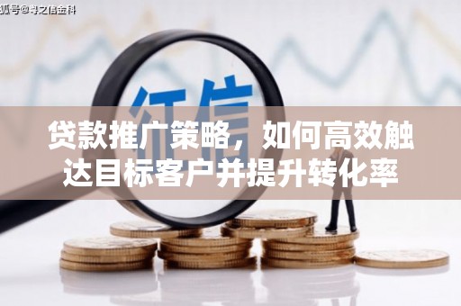 林芝贷款推广策略，如何高效触达目标客户并提升转化率