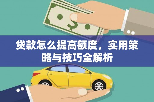 林芝贷款怎么提高额度，实用策略与技巧全解析