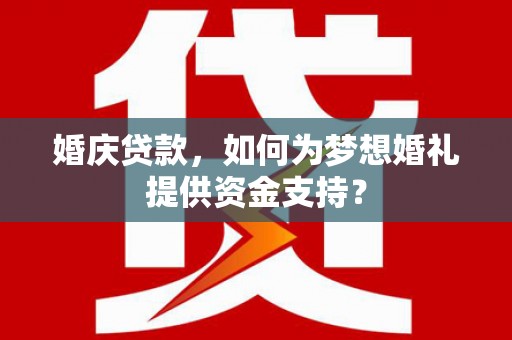 林芝婚庆贷款，如何为梦想婚礼提供资金支持？
