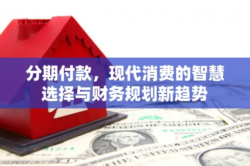 林芝分期付款，现代消费的智慧选择与财务规划新趋势