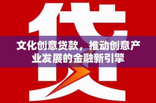 林芝文化创意贷款，推动创意产业发展的金融新引擎
