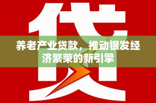 林芝养老产业贷款，推动银发经济繁荣的新引擎