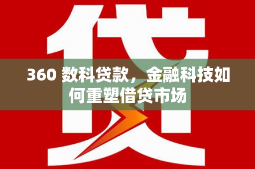林芝360 数科贷款，金融科技如何重塑借贷市场