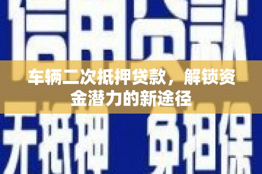 林芝车辆二次抵押贷款，解锁资金潜力的新途径