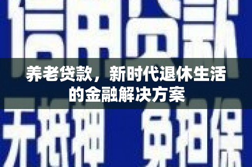 林芝养老贷款，新时代退休生活的金融解决方案