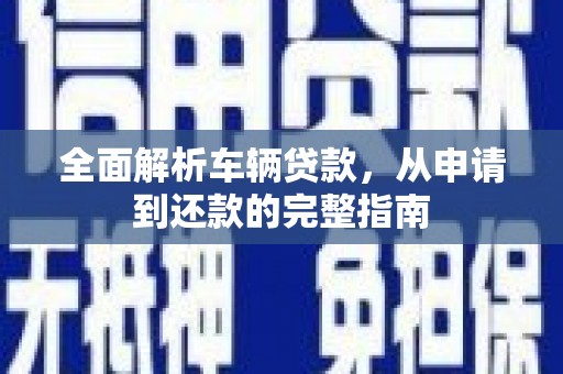 林芝全面解析车辆贷款，从申请到还款的完整指南