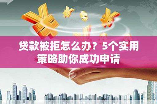 林芝贷款被拒怎么办？5个实用策略助你成功申请