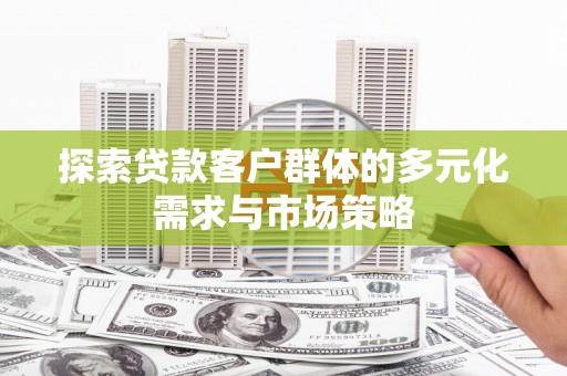 林芝探索贷款客户群体的多元化需求与市场策略