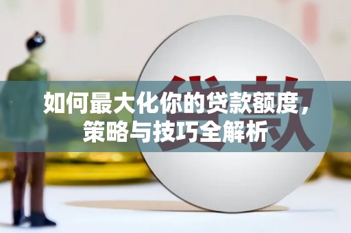 林芝如何最大化你的贷款额度，策略与技巧全解析