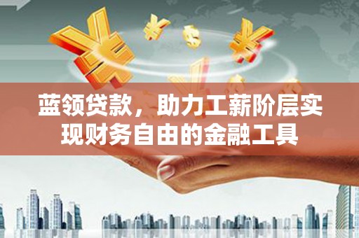 林芝蓝领贷款，助力工薪阶层实现财务自由的金融工具