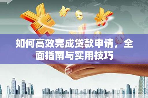 林芝如何高效完成贷款申请，全面指南与实用技巧