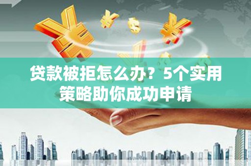 林芝贷款被拒怎么办？5个实用策略助你成功申请