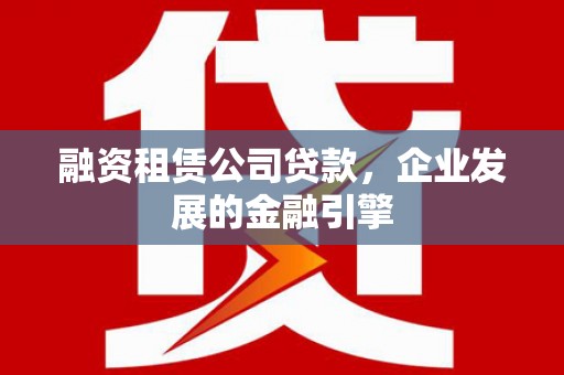 林芝融资租赁公司贷款，企业发展的金融引擎
