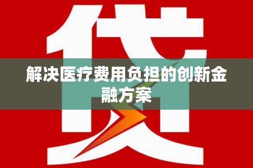 林芝解决医疗费用负担的创新金融方案