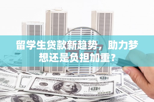 林芝留学生贷款新趋势，助力梦想还是负担加重？